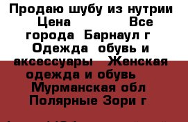 Продаю шубу из нутрии › Цена ­ 10 000 - Все города, Барнаул г. Одежда, обувь и аксессуары » Женская одежда и обувь   . Мурманская обл.,Полярные Зори г.